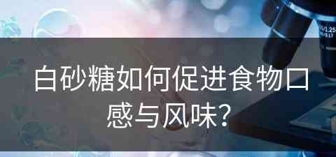 白砂糖如何促进食物口感与风味？